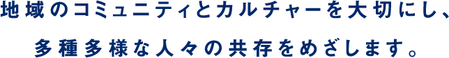 地域のコミュニティとカルチャーを大切にし、多種多様な人々の共存をめざします。